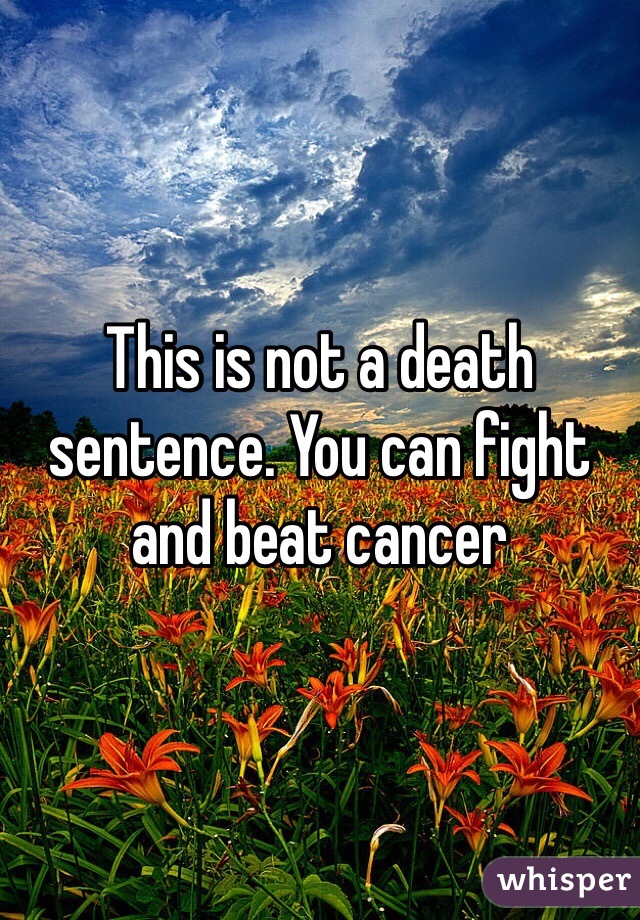 This is not a death sentence. You can fight and beat cancer 