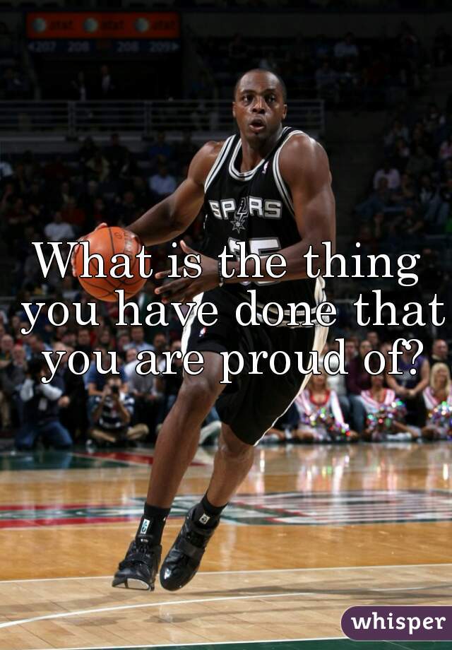 What is the thing you have done that you are proud of?