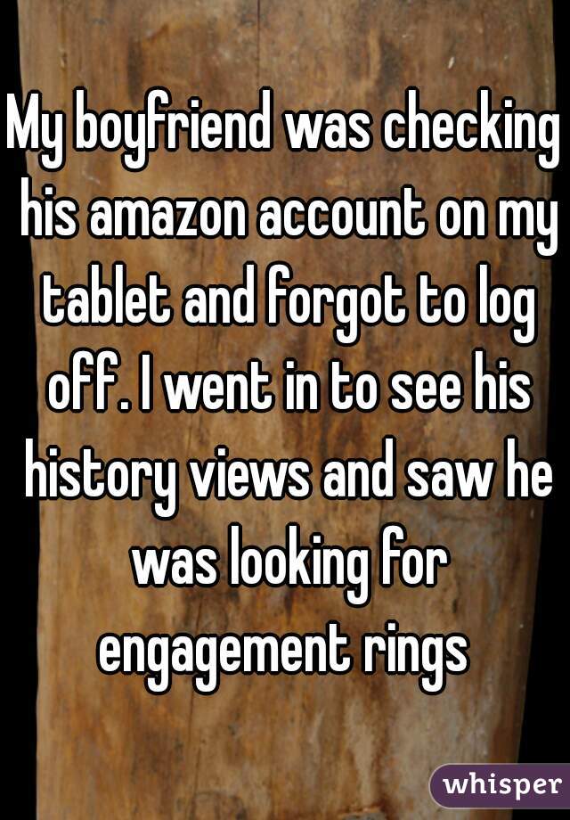 My boyfriend was checking his amazon account on my tablet and forgot to log off. I went in to see his history views and saw he was looking for engagement rings 
