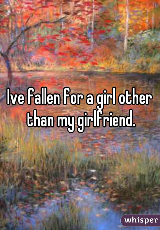 Ive fallen for a girl other than my girlfriend.
