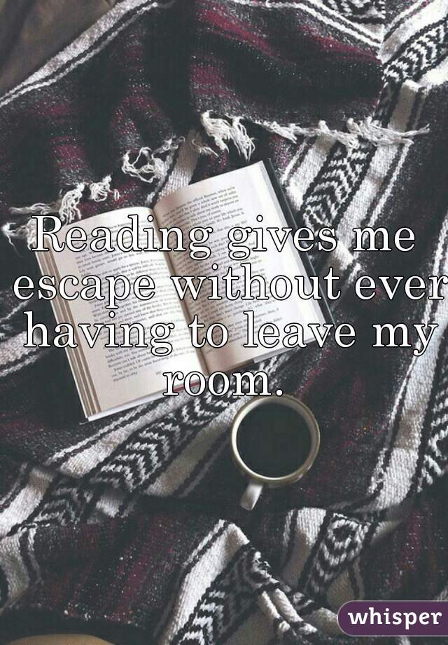 Reading gives me escape without ever having to leave my room. 