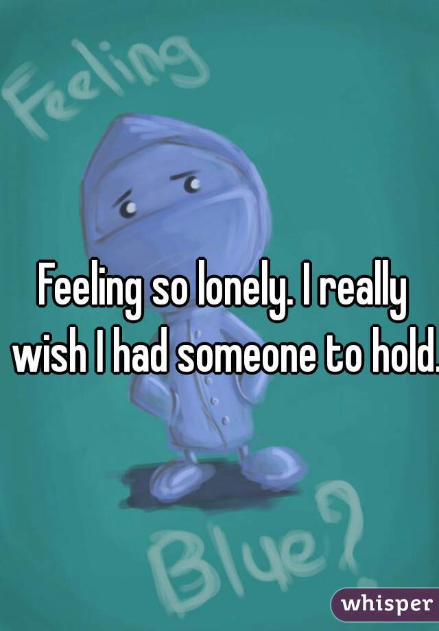 Feeling so lonely. I really wish I had someone to hold.