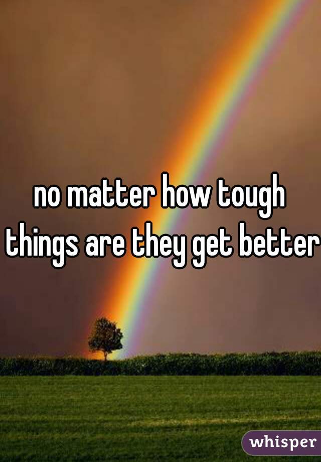 no matter how tough things are they get better