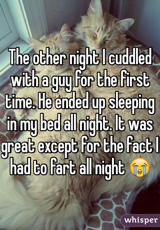 The other night I cuddled with a guy for the first time. He ended up sleeping in my bed all night. It was great except for the fact I had to fart all night 😭