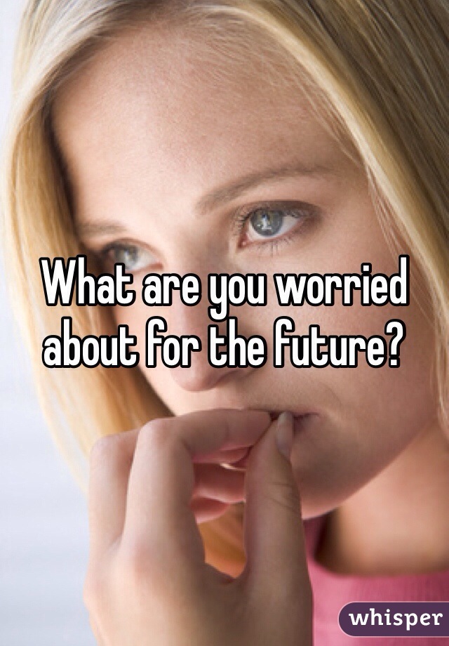 What are you worried about for the future?