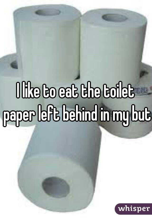 I like to eat the toilet paper left behind in my but 