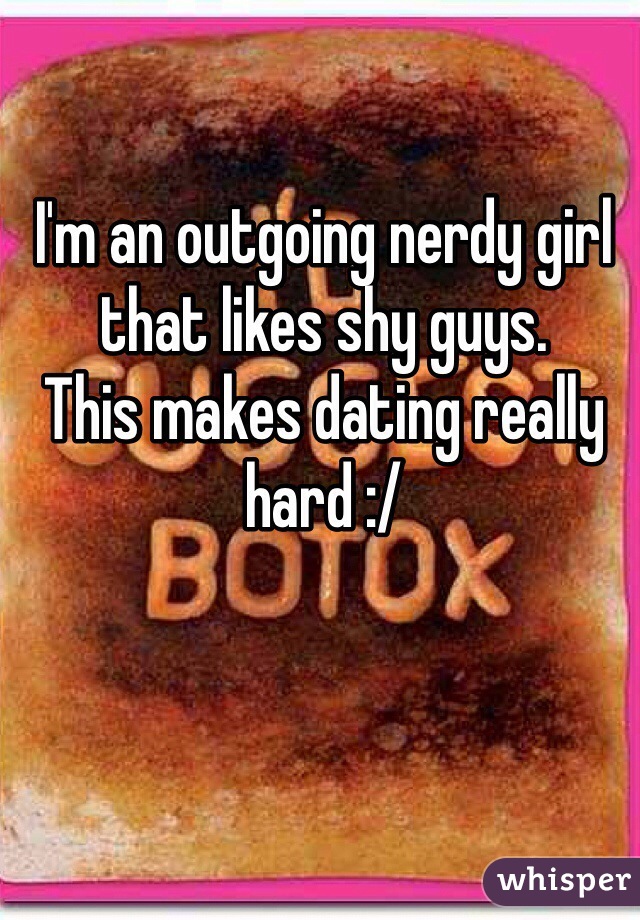I'm an outgoing nerdy girl that likes shy guys. 
This makes dating really hard :/ 