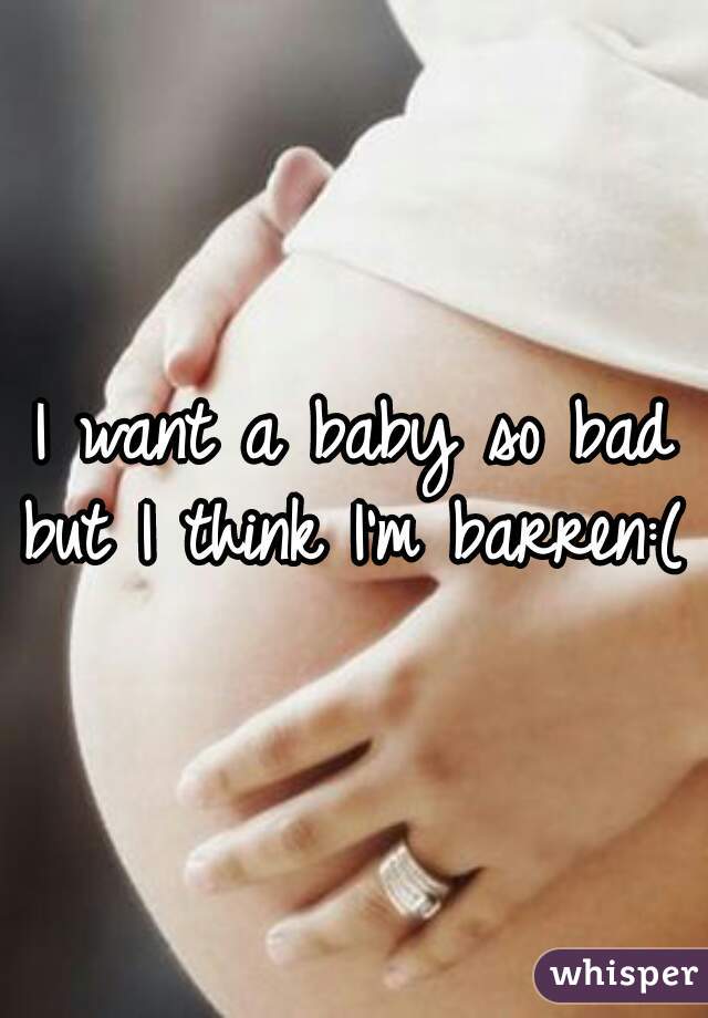 I want a baby so bad
but I think I'm barren:(