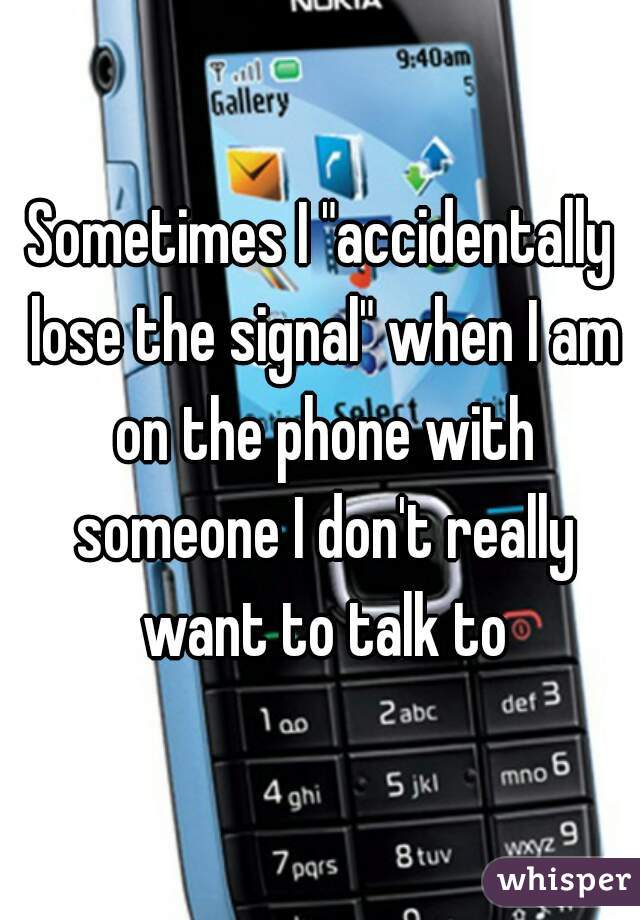 Sometimes I "accidentally lose the signal" when I am on the phone with someone I don't really want to talk to