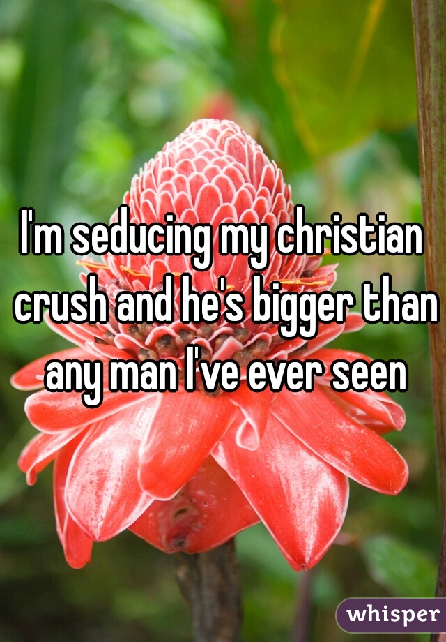 I'm seducing my christian crush and he's bigger than any man I've ever seen