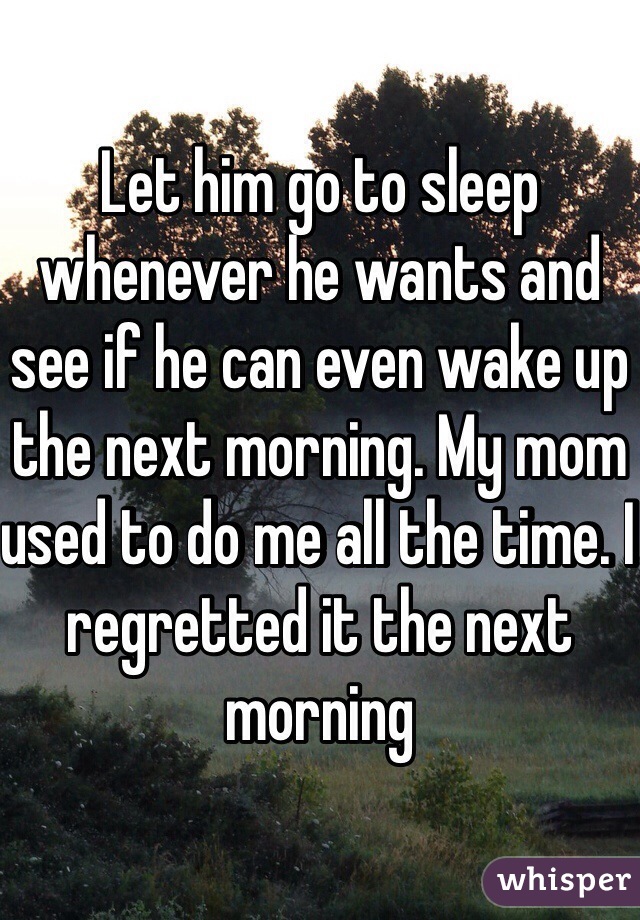 Let him go to sleep whenever he wants and see if he can even wake up the next morning. My mom used to do me all the time. I regretted it the next morning 