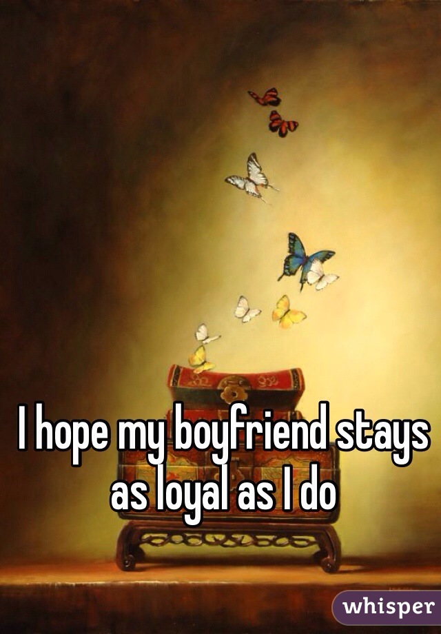 I hope my boyfriend stays as loyal as I do 