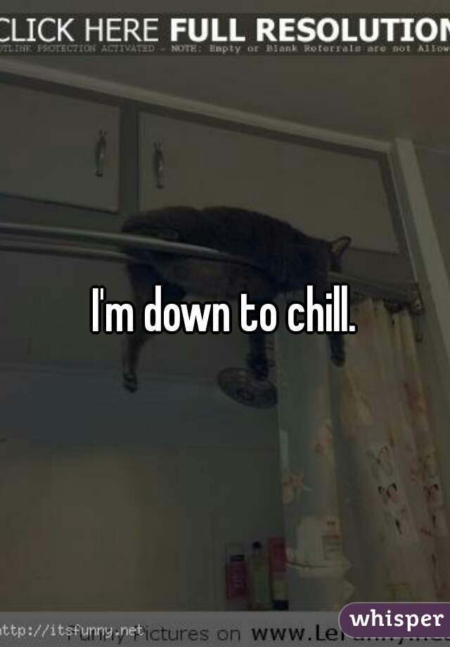 I'm down to chill.