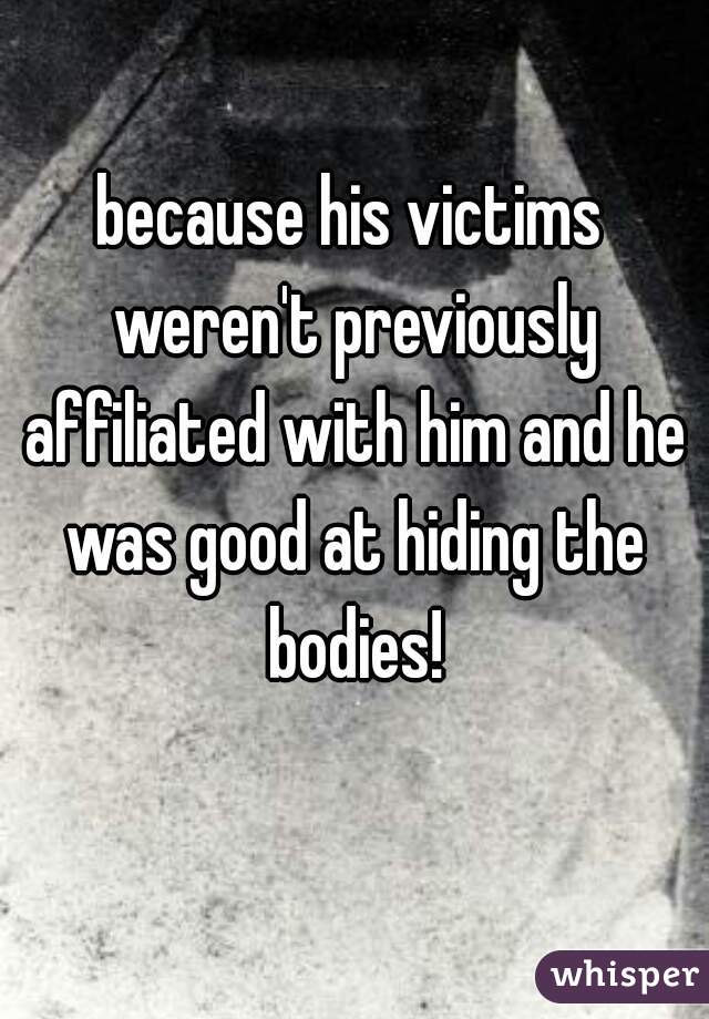because his victims weren't previously affiliated with him and he was good at hiding the bodies!