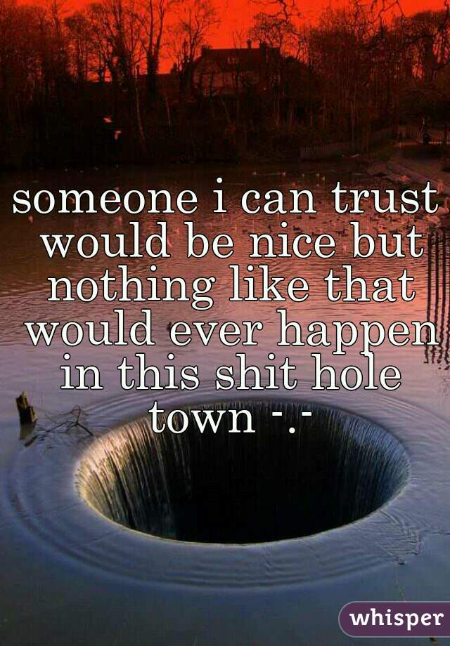 someone i can trust would be nice but nothing like that would ever happen in this shit hole town -.-