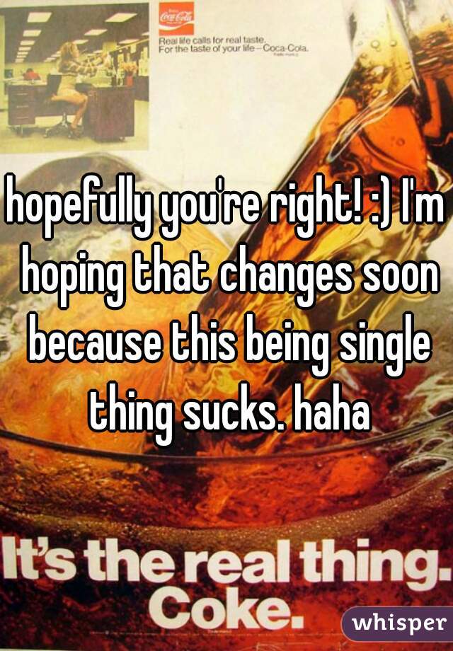 hopefully you're right! :) I'm hoping that changes soon because this being single thing sucks. haha