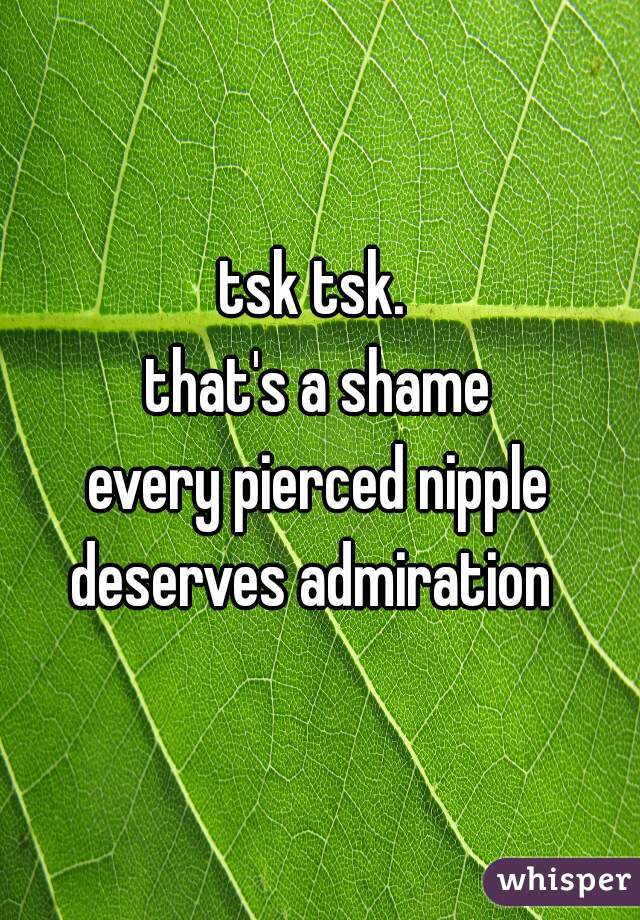 tsk tsk. 
that's a shame
.
every pierced nipple
deserves admiration 