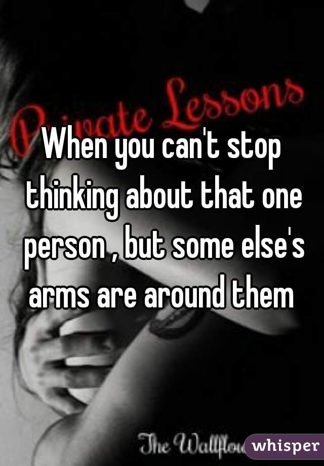 When you can't stop thinking about that one person , but some else's arms are around them 