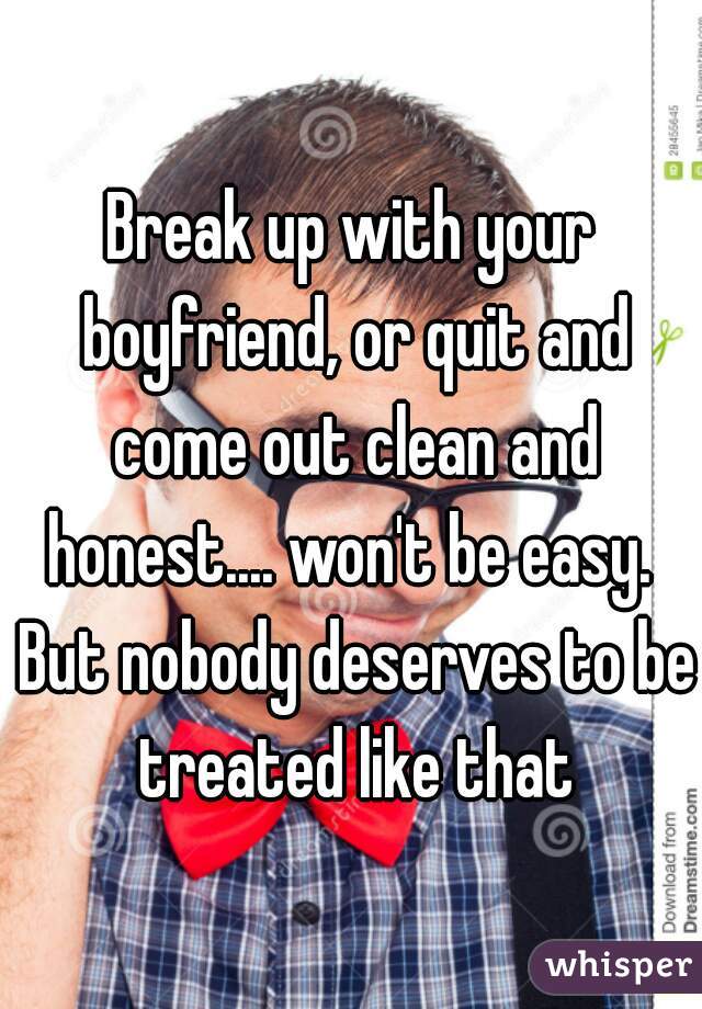 Break up with your boyfriend, or quit and come out clean and honest.... won't be easy.  But nobody deserves to be treated like that