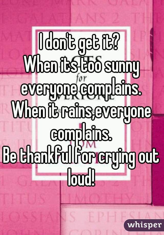 I don't get it? 
When its too sunny everyone complains. 
When it rains,everyone complains. 
Be thankful for crying out loud! 