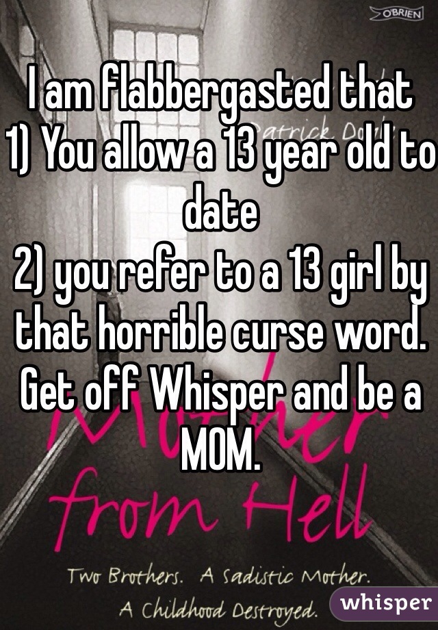 
I am flabbergasted that 
1) You allow a 13 year old to date 
2) you refer to a 13 girl by that horrible curse word.  
Get off Whisper and be a MOM.
