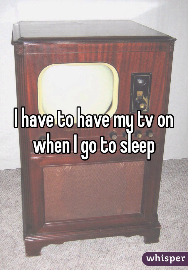 I have to have my tv on when I go to sleep