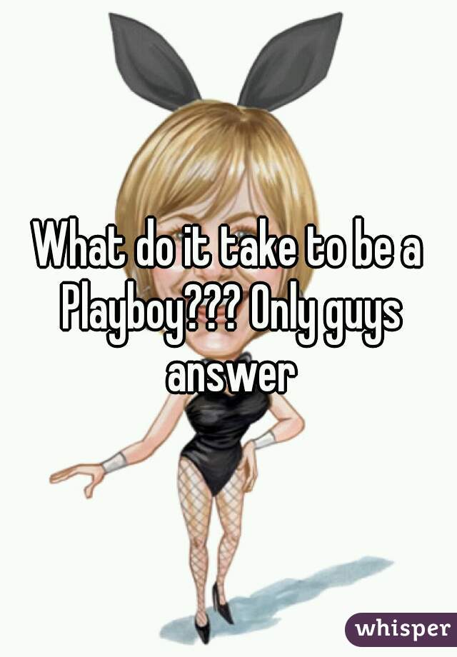 What do it take to be a Playboy??? Only guys answer