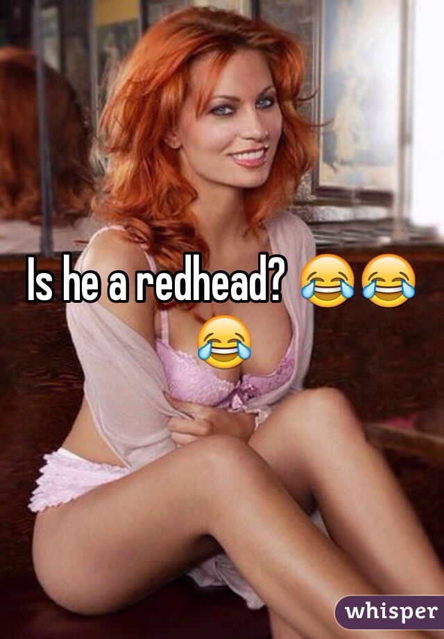 Is he a redhead? 😂😂😂