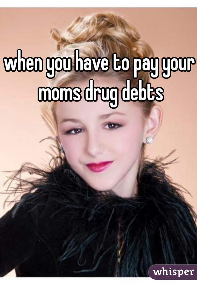 when you have to pay your moms drug debts