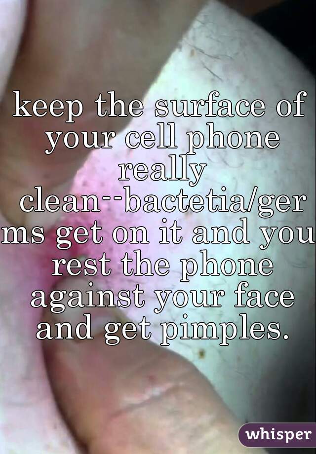 keep the surface of your cell phone really clean--bactetia/germs get on it and you rest the phone against your face and get pimples.