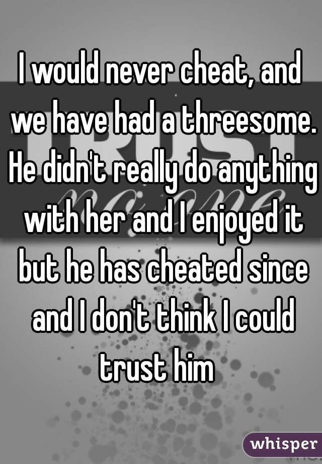 I would never cheat, and we have had a threesome. He didn't really do anything with her and I enjoyed it but he has cheated since and I don't think I could trust him  