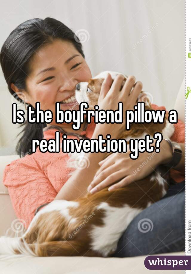 Is the boyfriend pillow a real invention yet?