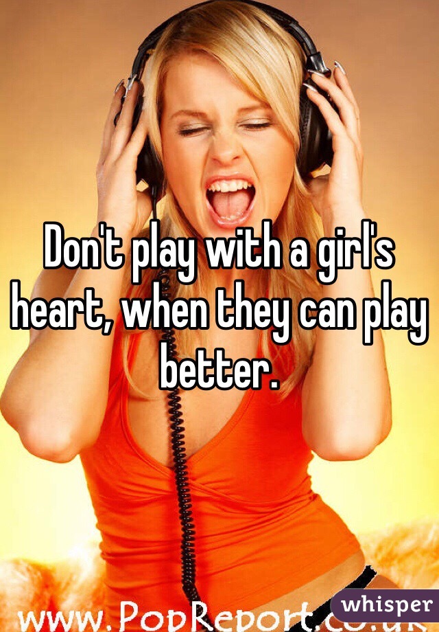 Don't play with a girl's heart, when they can play better. 