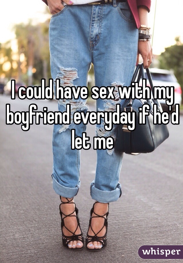 I could have sex with my boyfriend everyday if he'd let me 