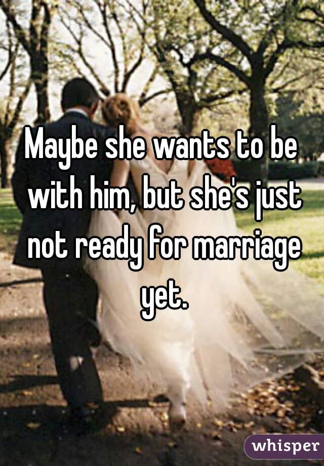 Maybe she wants to be with him, but she's just not ready for marriage yet.
