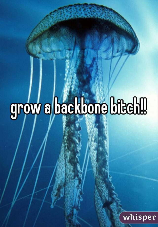 grow a backbone bitch!!