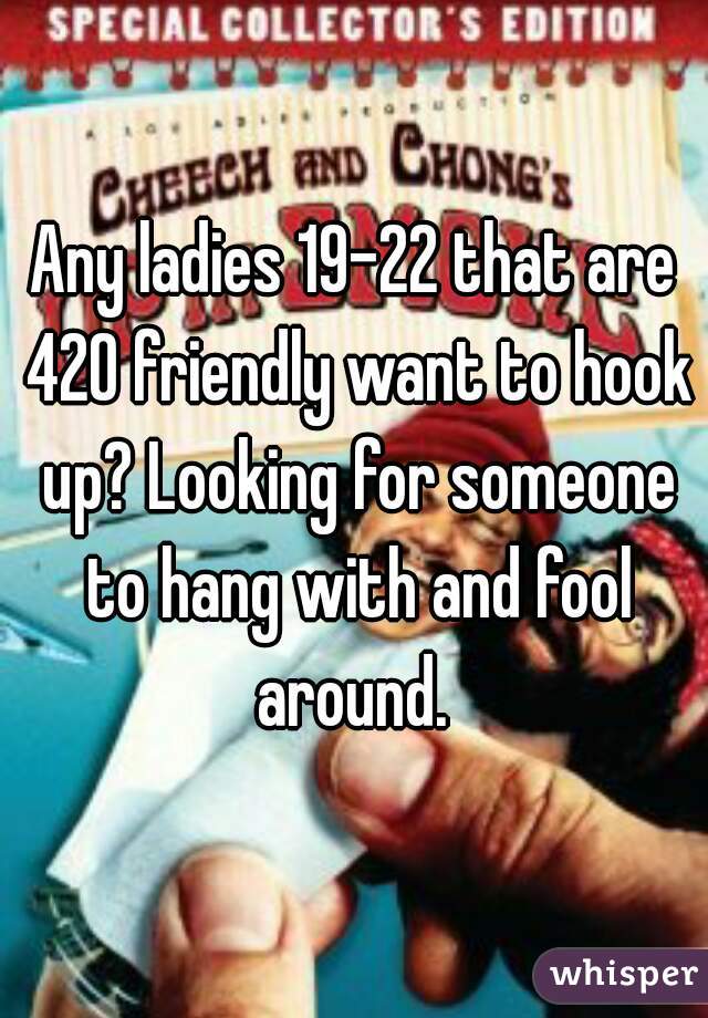 Any ladies 19-22 that are 420 friendly want to hook up? Looking for someone to hang with and fool around. 