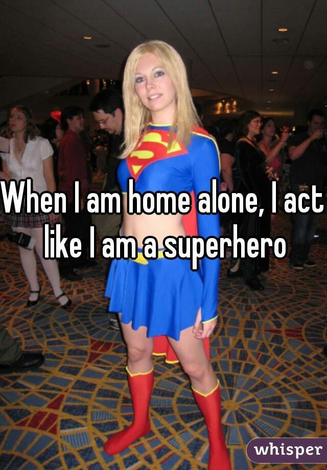 When I am home alone, I act like I am a superhero