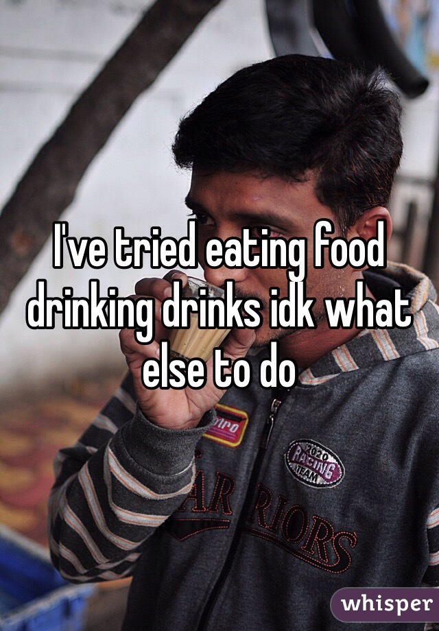I've tried eating food drinking drinks idk what else to do