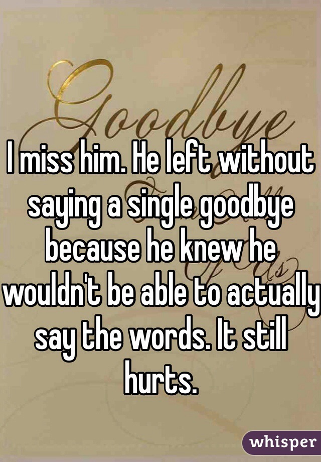 I miss him. He left without saying a single goodbye because he knew he wouldn't be able to actually say the words. It still hurts. 