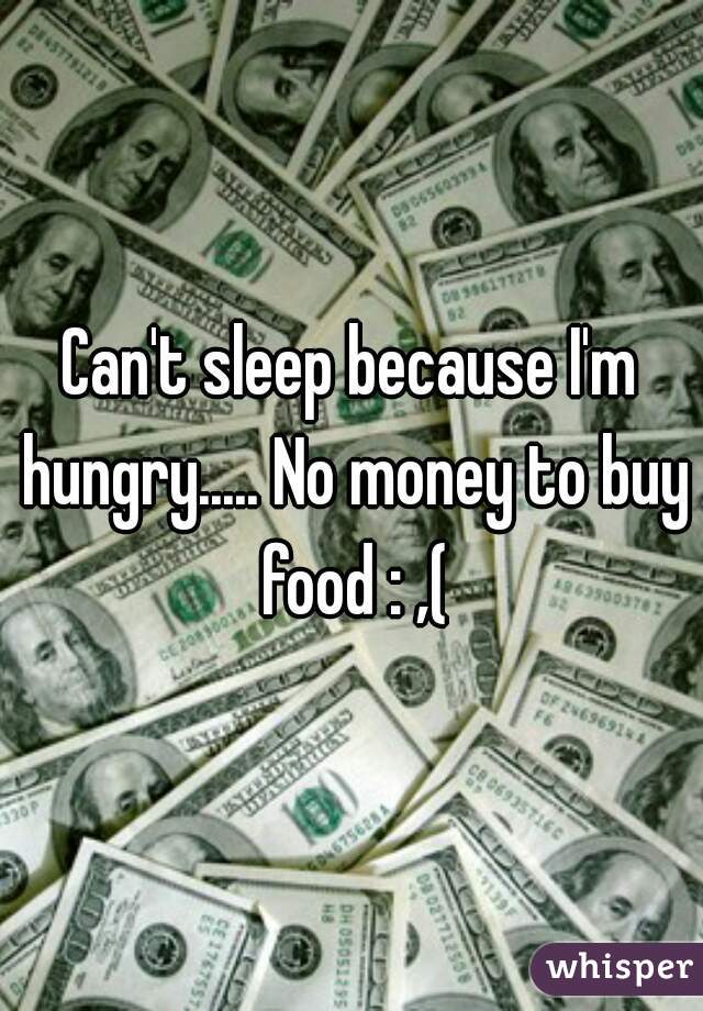 Can't sleep because I'm hungry..... No money to buy food : ,(