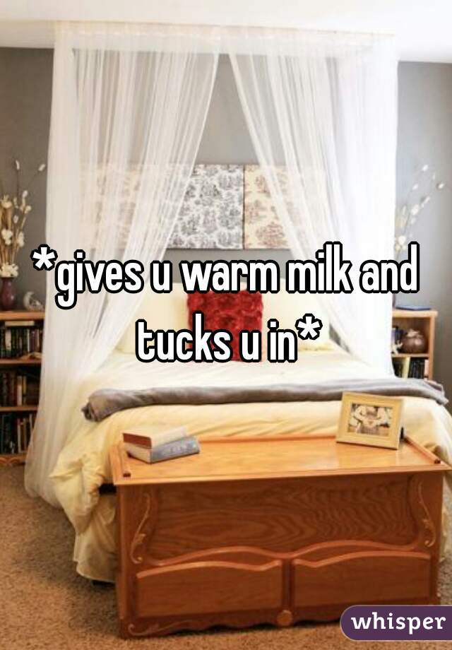 *gives u warm milk and tucks u in*