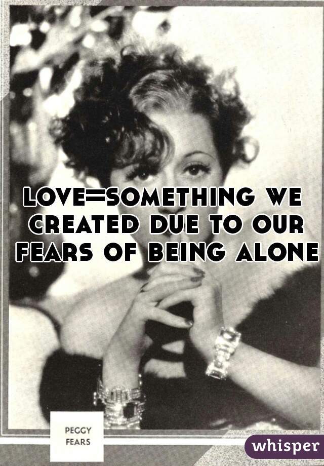 love=something we created due to our fears of being alone