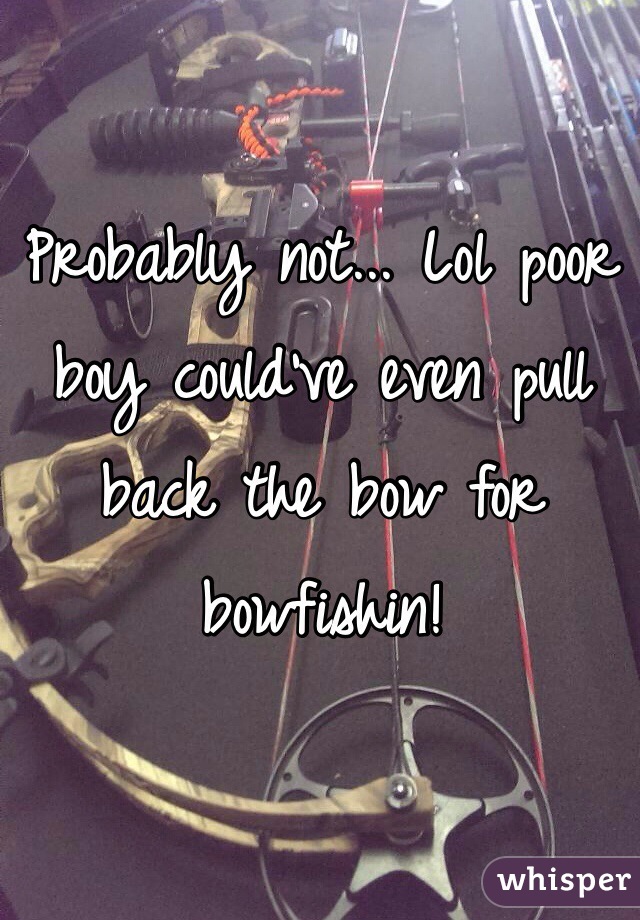 Probably not... Lol poor boy could've even pull back the bow for bowfishin!