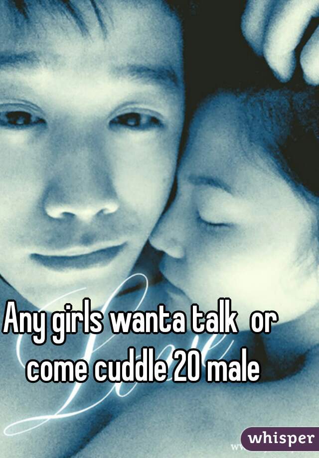 Any girls wanta talk  or come cuddle 20 male