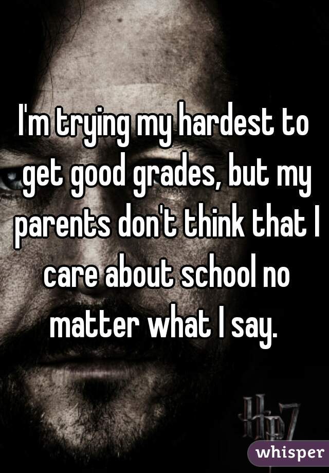 I'm trying my hardest to get good grades, but my parents don't think that I care about school no matter what I say. 