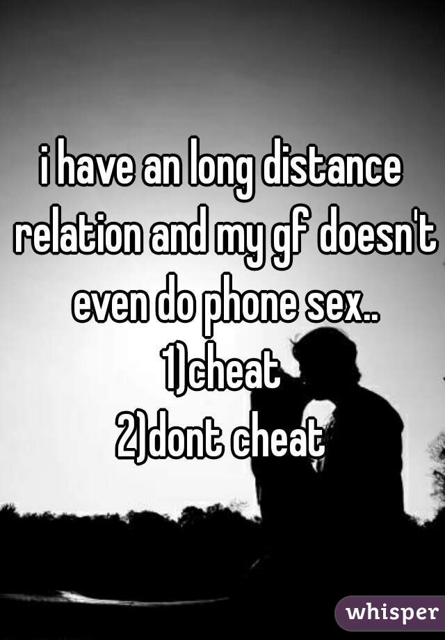 i have an long distance relation and my gf doesn't even do phone sex..
1)cheat
2)dont cheat