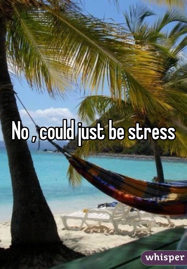No , could just be stress 