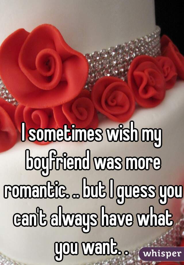 I sometimes wish my boyfriend was more romantic. .. but I guess you can't always have what you want. . 