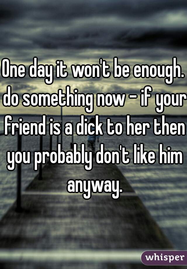 One day it won't be enough. do something now - if your friend is a dick to her then you probably don't like him anyway.